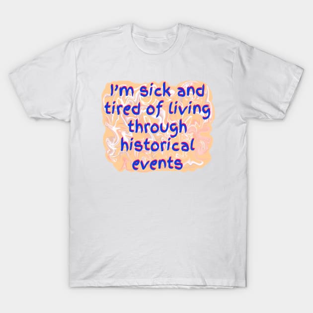 I’m Sick and Tired of Living Through Historical Events T-Shirt by MamaODea